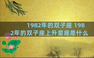 1982年的双子座 1982年的双子座上升星座是什么